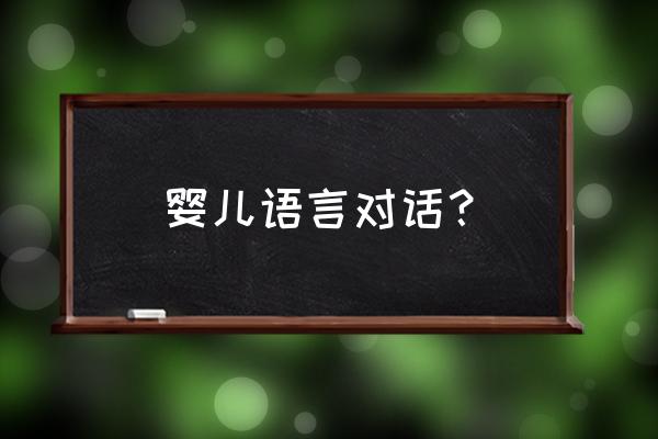 婴儿语言对话 婴儿语言对话？