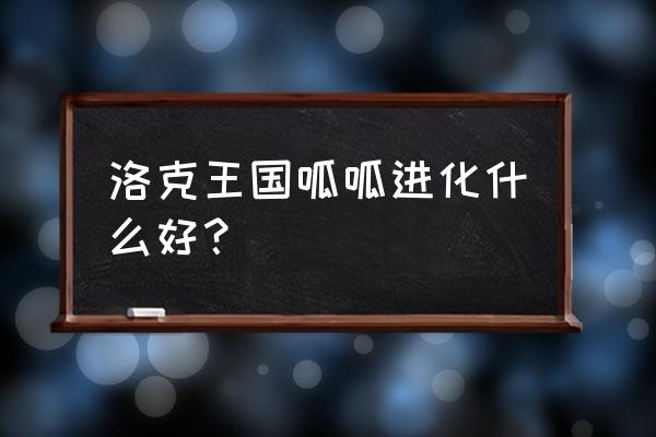 洛克王国呱呱有几种形态 洛克王国呱呱进化什么好？