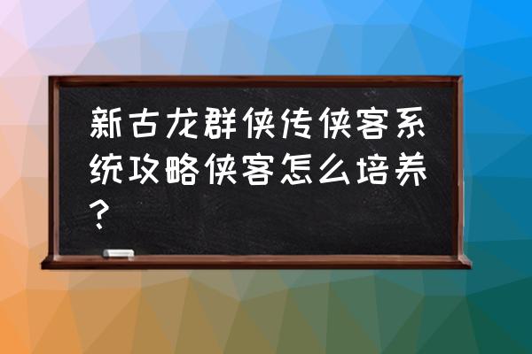 古龙群侠传详细攻略 新古龙群侠传侠客系统攻略侠客怎么培养？