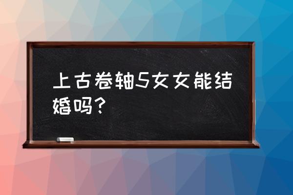 上古卷轴5女角色能结婚吗 上古卷轴5女女能结婚吗？