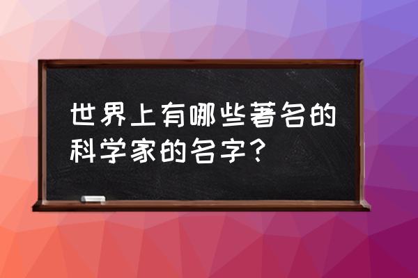 科学家的名字有哪些 世界上有哪些著名的科学家的名字？