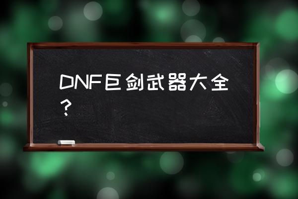 dnf一级巨剑 DNF巨剑武器大全？