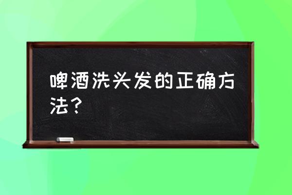 用啤酒洗头发的步骤 啤酒洗头发的正确方法？