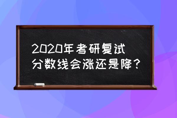 2020研究生复试线 2020年考研复试分数线会涨还是降？