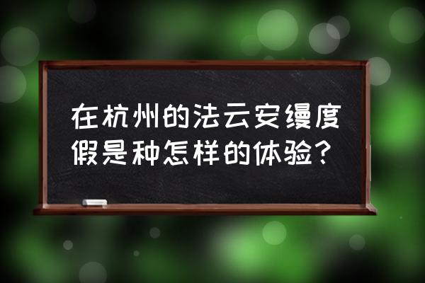 安缦法云一夜多少 在杭州的法云安缦度假是种怎样的体验？