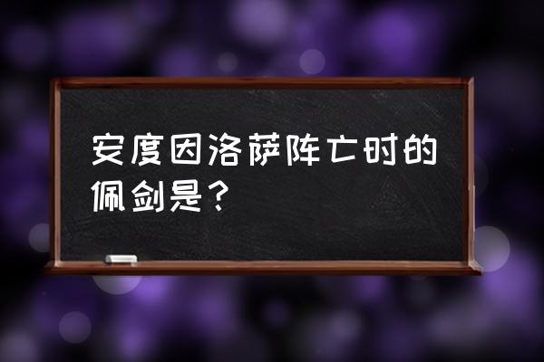 安度因洛萨和安度因乌瑞恩 安度因洛萨阵亡时的佩剑是？