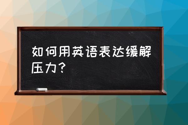 缓解压力的方法英语 如何用英语表达缓解压力？