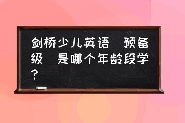 剑桥少儿英语预备a 剑桥少儿英语(预备级)是哪个年龄段学？