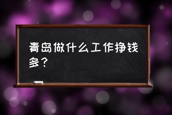 青岛干什么工作挣钱 青岛做什么工作挣钱多？