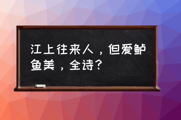 江上人来往下一句 江上往来人，但爱鲈鱼美，全诗？