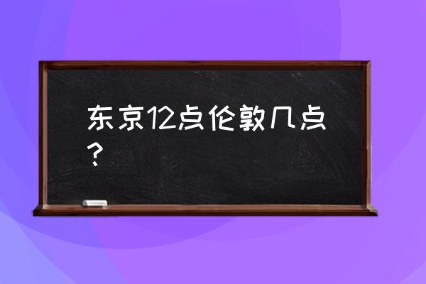 日本伦敦时间现在几点 东京12点伦敦几点？