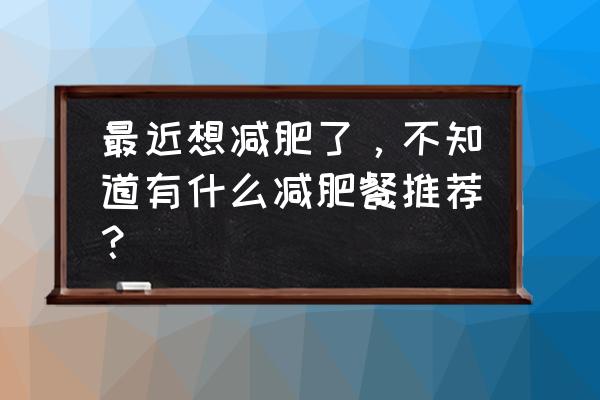 最佳减肥餐 最近想减肥了，不知道有什么减肥餐推荐？