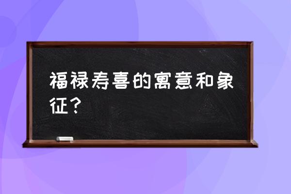 福禄寿喜的寓意和象征 福禄寿喜的寓意和象征？