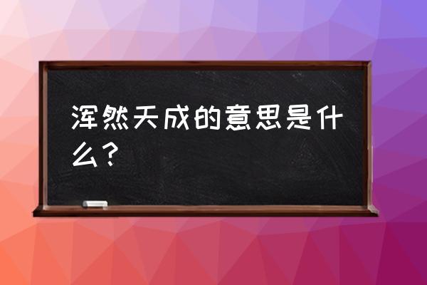 浑然天成是啥意思 浑然天成的意思是什么？