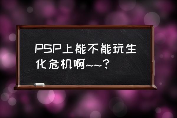 psp生化危机iso PSP上能不能玩生化危机啊~~？