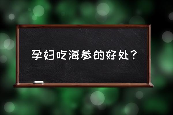 孕妇吃海参的功效与作用 孕妇吃海参的好处？