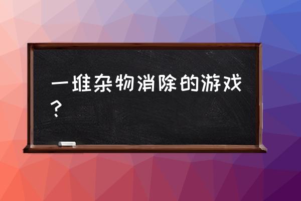 最爽的消除游戏 一堆杂物消除的游戏？