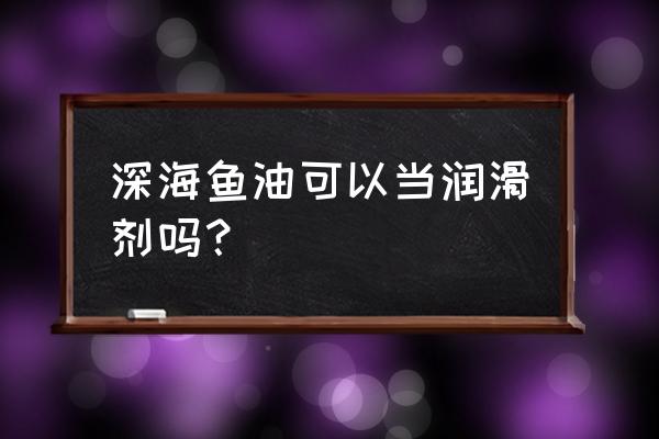 深海鱼油的真实功效 深海鱼油可以当润滑剂吗？