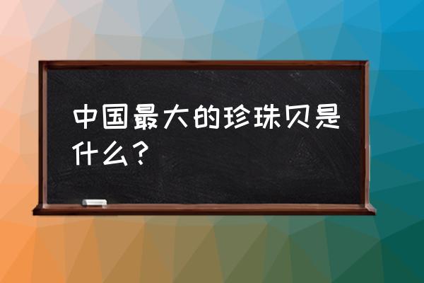 世界上最大的珍珠贝 中国最大的珍珠贝是什么？