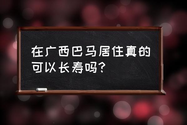 巴马长寿之乡是假的 在广西巴马居住真的可以长寿吗？