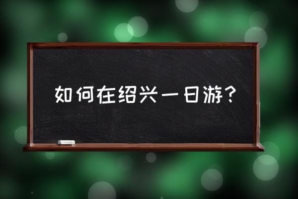 绍兴一日游攻略详细 如何在绍兴一日游？