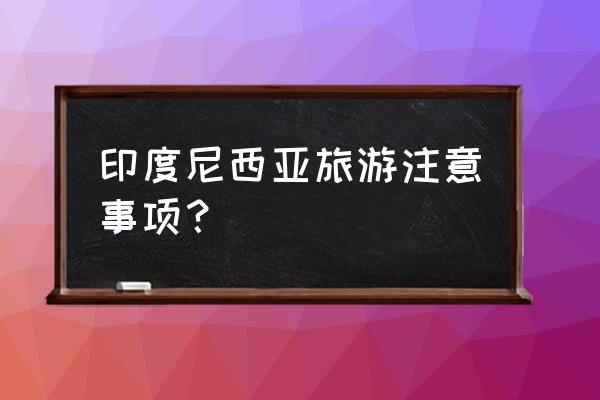 印度尼西亚旅游注意事项 印度尼西亚旅游注意事项？