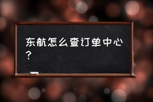 东航货运主单查询 东航怎么查订单中心？