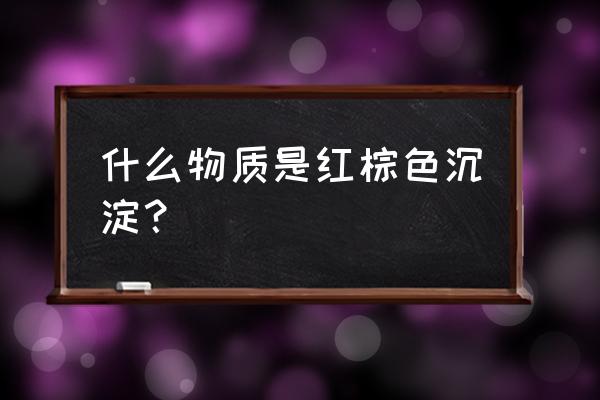 红褐色沉淀物 什么物质是红棕色沉淀？