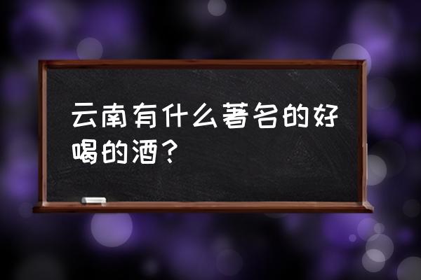 云南红葡萄酒哪个好 云南有什么著名的好喝的酒？