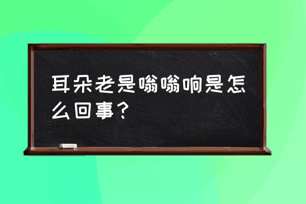 耳朵整天嗡嗡响是怎么回事 耳朵老是嗡嗡响是怎么回事？