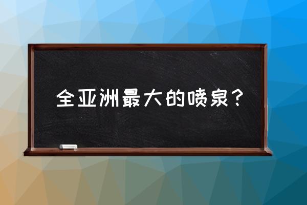 2021年亚洲第一喷泉 全亚洲最大的喷泉？