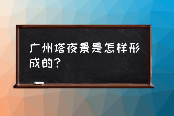 广州塔夜景 广州塔夜景是怎样形成的？