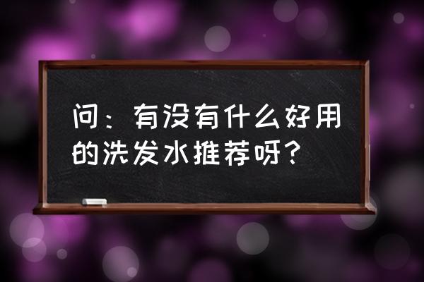 推荐一下洗发水 问：有没有什么好用的洗发水推荐呀？