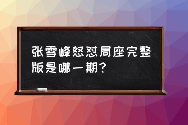 超级演说家张雪峰完整版 张雪峰怒怼局座完整版是哪一期？