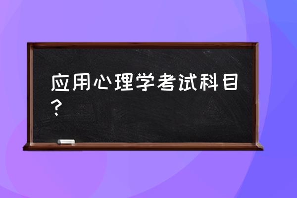 应用心理学学的科目 应用心理学考试科目？