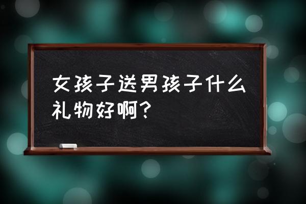 女人送给男人什么礼物 女孩子送男孩子什么礼物好啊？