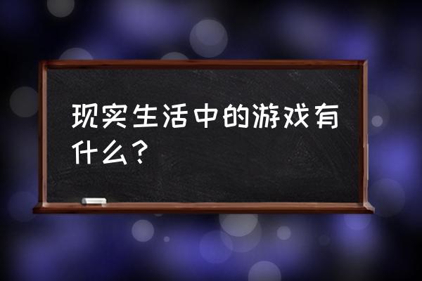 现实生活游戏 现实生活中的游戏有什么？