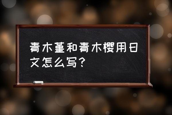 青木的日文 青木堇和青木樱用日文怎么写？