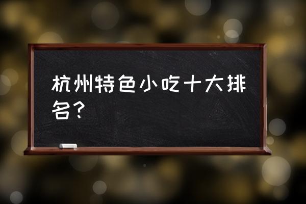 杭州美食推荐排名榜 杭州特色小吃十大排名？