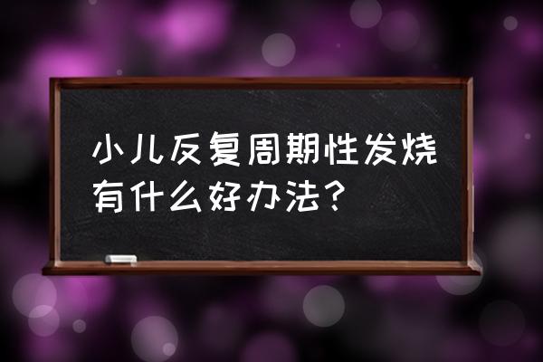 孩子反复发烧怎么办 小儿反复周期性发烧有什么好办法？