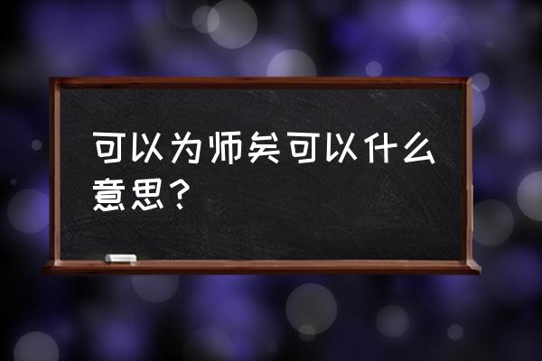 可以为师矣是什么意思 可以为师矣可以什么意思？