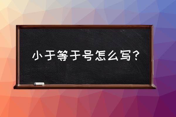 小于等于号怎么写 小于等于号怎么写？