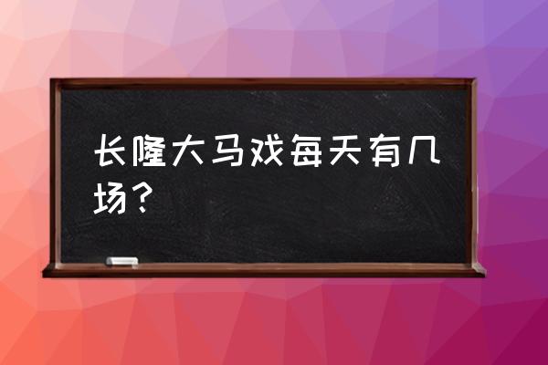 广州长隆大马戏内容 长隆大马戏每天有几场？