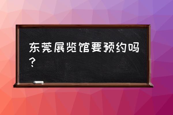 东莞展览馆预约 东莞展览馆要预约吗？