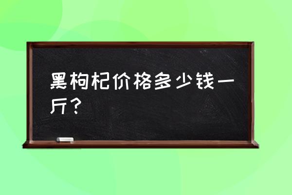 黑枸杞多少钱一斤正常 黑枸杞价格多少钱一斤？