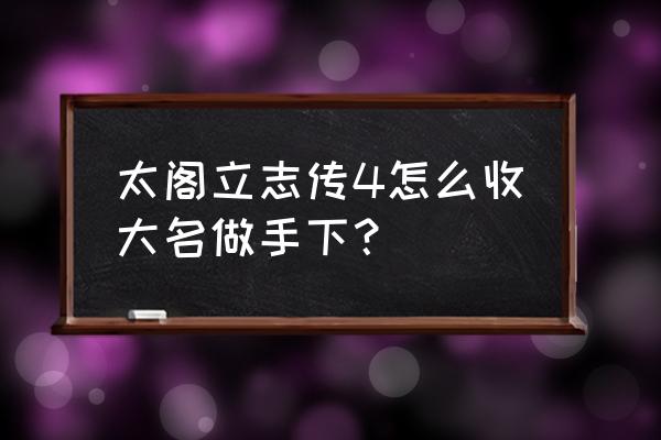 太阁立志传4攻略及技巧 太阁立志传4怎么收大名做手下？