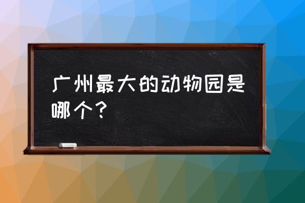 广州哪个动物园最大 广州最大的动物园是哪个？