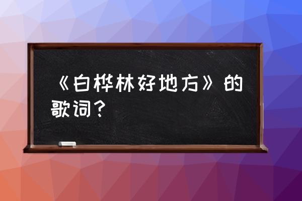 慢《白桦林好地方》 《白桦林好地方》的歌词？