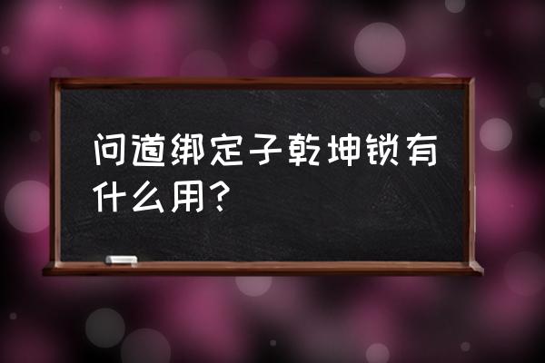 问道子乾坤锁有什么用 问道绑定子乾坤锁有什么用？