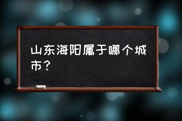 山东海阳市属于哪个市 山东海阳属于哪个城市？